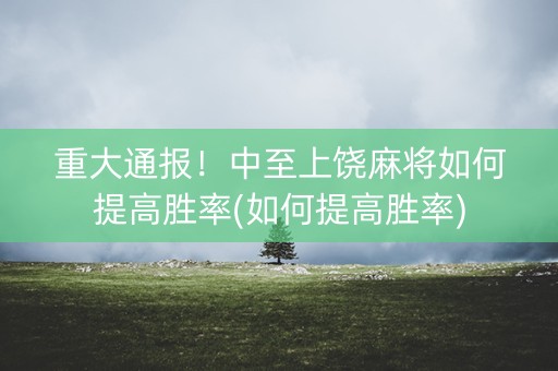 重大通报！中至上饶麻将如何提高胜率(如何提高胜率)