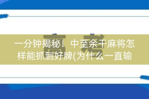 一分钟揭秘！中至余干麻将怎样能抓到好牌(为什么一直输)