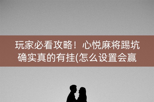 玩家必看攻略！心悦麻将踢坑确实真的有挂(怎么设置会赢)