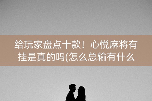 给玩家盘点十款！心悦麻将有挂是真的吗(怎么总输有什么猫腻)