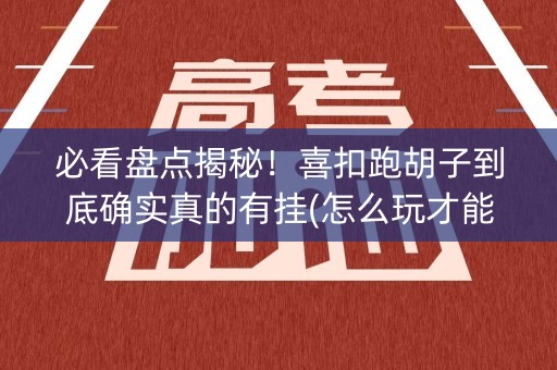 必看盘点揭秘！喜扣跑胡子到底确实真的有挂(怎么玩才能赢)