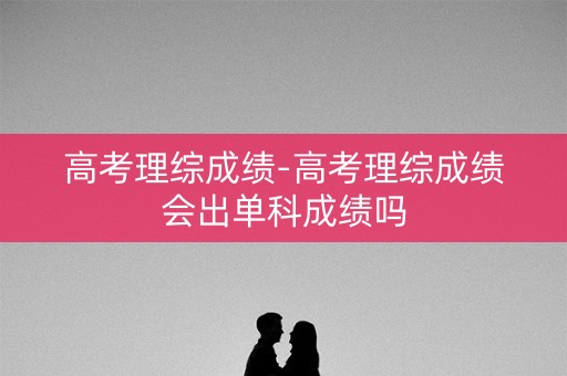 高考理综成绩-高考理综成绩会出单科成绩吗