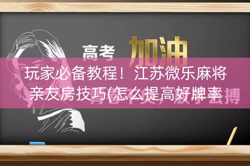 玩家必备教程！江苏微乐麻将亲友房技巧(怎么提高好牌率)