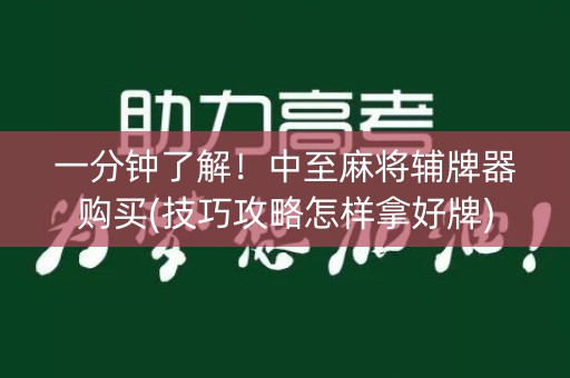 一分钟了解！中至麻将辅牌器购买(技巧攻略怎样拿好牌)