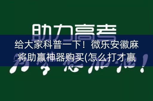给大家科普一下！微乐安徽麻将助赢神器购买(怎么打才赢)