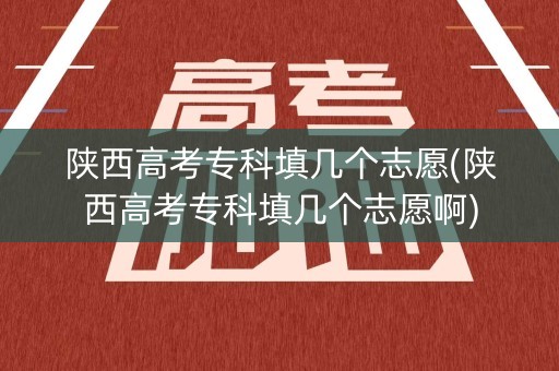 陕西高考专科填几个志愿(陕西高考专科填几个志愿啊)