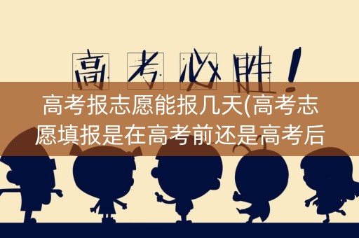 高考报志愿能报几天(高考志愿填报是在高考前还是高考后)