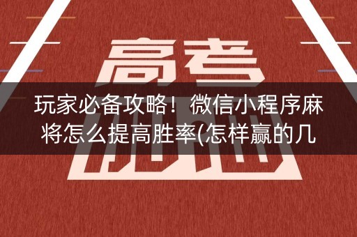 玩家必备攻略！微信小程序麻将怎么提高胜率(怎样赢的几率大)