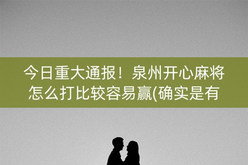 今日重大通报！泉州开心麻将怎么打比较容易赢(确实是有挂)