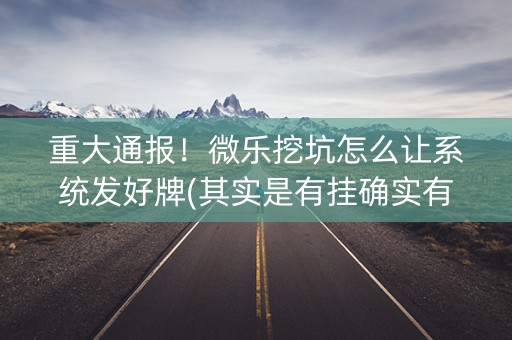 重大通报！微乐挖坑怎么让系统发好牌(其实是有挂确实有挂)