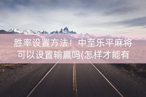 胜率设置方法！中至乐平麻将可以设置输赢吗(怎样才能有好牌)