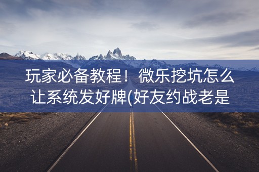 玩家必备教程！微乐挖坑怎么让系统发好牌(好友约战老是输)