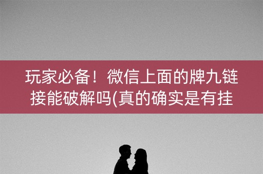 玩家必备！微信上面的牌九链接能破解吗(真的确实是有挂)