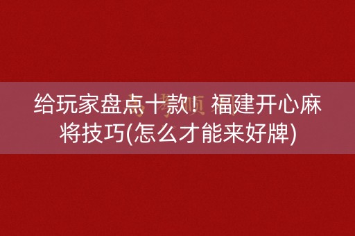给玩家盘点十款！福建开心麻将技巧(怎么才能来好牌)