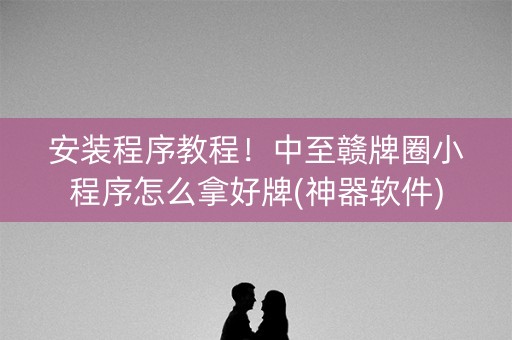 安装程序教程！中至赣牌圈小程序怎么拿好牌(神器软件)
