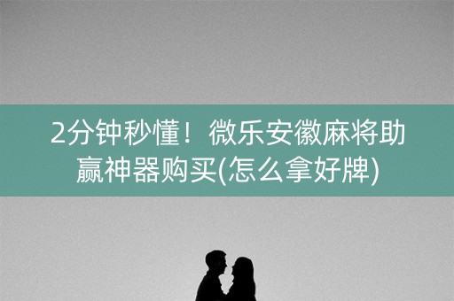 2分钟秒懂！微乐安徽麻将助赢神器购买(怎么拿好牌)