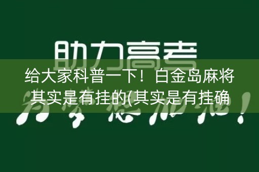 给大家科普一下！白金岛麻将其实是有挂的(其实是有挂确实有挂)