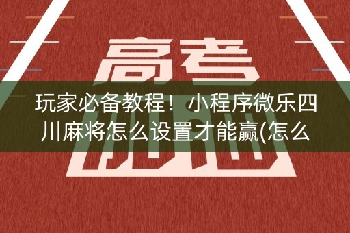 玩家必备教程！小程序微乐四川麻将怎么设置才能赢(怎么一直输)