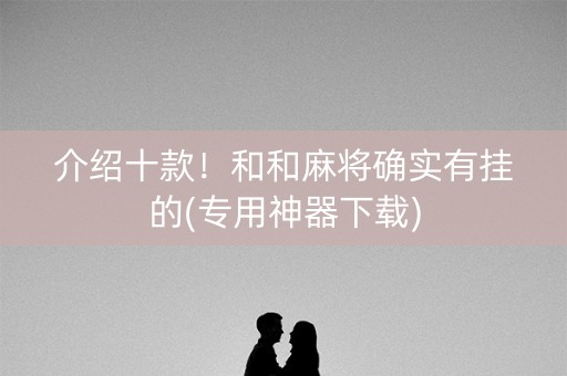 介绍十款！和和麻将确实有挂的(专用神器下载)