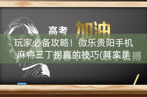 玩家必备攻略！微乐贵阳手机麻将三丁拐赢的技巧(其实是有挂确实有挂)