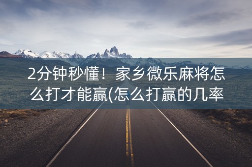 2分钟秒懂！家乡微乐麻将怎么打才能赢(怎么打赢的几率大)