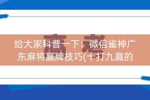给大家科普一下！微信雀神广东麻将赢牌技巧(十打九赢的打法)