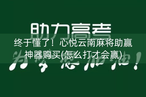 终于懂了！心悦云南麻将助赢神器购买(怎么打才会赢)