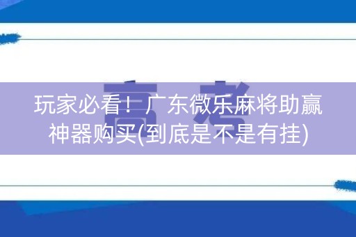 玩家必看！广东微乐麻将助赢神器购买(到底是不是有挂)