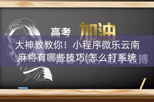 大神教教你！小程序微乐云南麻将有哪些技巧(怎么打系统才能给好牌)