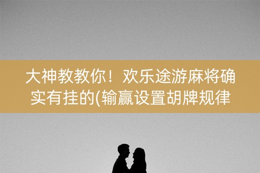 大神教教你！欢乐途游麻将确实有挂的(输赢设置胡牌规律)