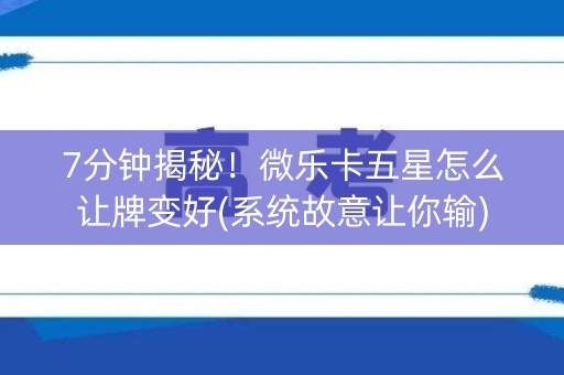 7分钟揭秘！微乐卡五星怎么让牌变好(系统故意让你输)