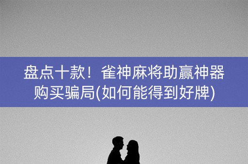 盘点十款！雀神麻将助赢神器购买骗局(如何能得到好牌)