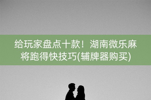 给玩家盘点十款！湖南微乐麻将跑得快技巧(辅牌器购买)