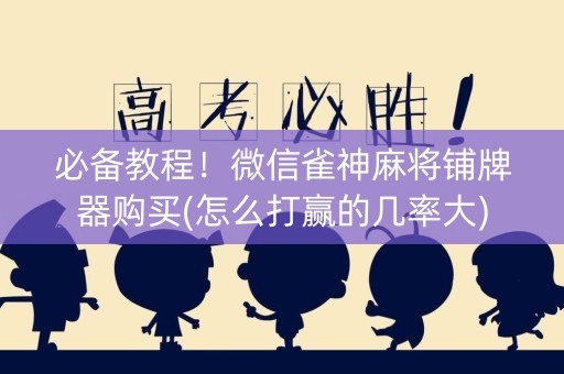 必备教程！微信雀神麻将铺牌器购买(怎么打赢的几率大)