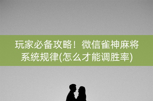 玩家必备攻略！微信雀神麻将系统规律(怎么才能调胜率)