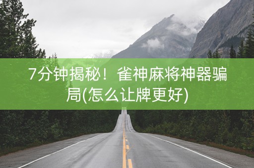 7分钟揭秘！雀神麻将神器骗局(怎么让牌更好)