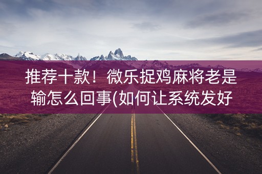 推荐十款！微乐捉鸡麻将老是输怎么回事(如何让系统发好牌)