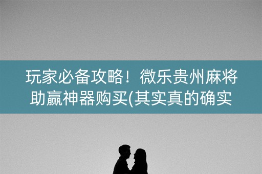 玩家必备攻略！微乐贵州麻将助赢神器购买(其实真的确实有挂)