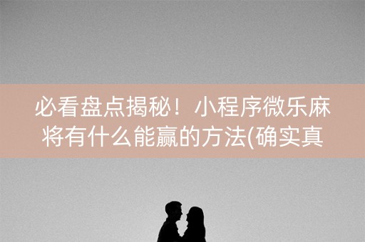 必看盘点揭秘！小程序微乐麻将有什么能赢的方法(确实真有挂)