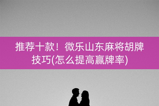 推荐十款！微乐山东麻将胡牌技巧(怎么提高赢牌率)