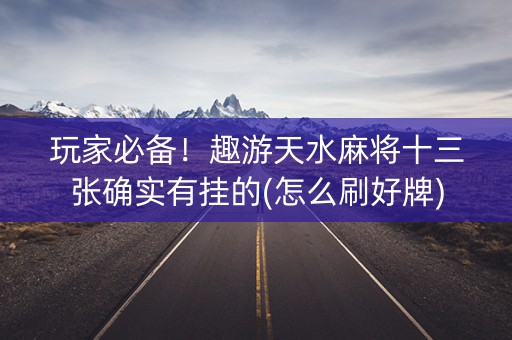 玩家必备！趣游天水麻将十三张确实有挂的(怎么刷好牌)