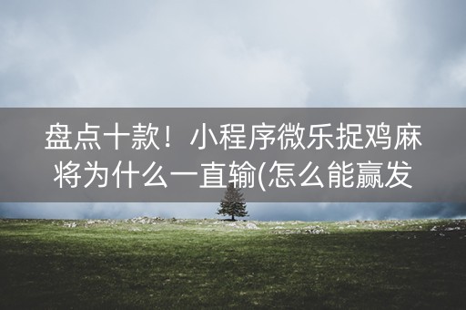 盘点十款！小程序微乐捉鸡麻将为什么一直输(怎么能赢发牌规律)