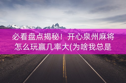 必看盘点揭秘！开心泉州麻将怎么玩赢几率大(为啥我总是输)
