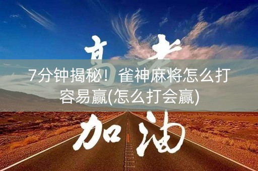 7分钟揭秘！雀神麻将怎么打容易赢(怎么打会赢)
