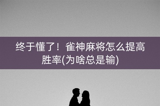 终于懂了！雀神麻将怎么提高胜率(为啥总是输)