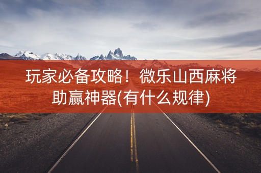 玩家必备攻略！微乐山西麻将助赢神器(有什么规律)