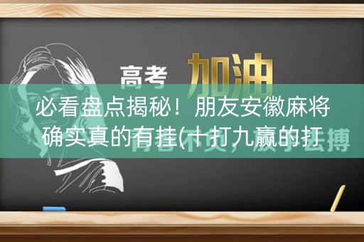 必看盘点揭秘！朋友安徽麻将确实真的有挂(十打九赢的打法)