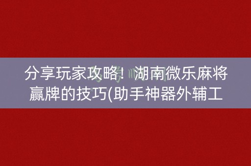 分享玩家攻略！湖南微乐麻将赢牌的技巧(助手神器外辅工具)
