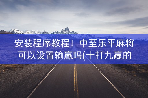 安装程序教程！中至乐平麻将可以设置输赢吗(十打九赢的打法)