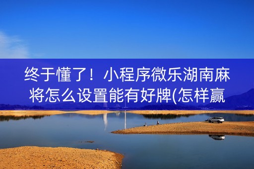 终于懂了！小程序微乐湖南麻将怎么设置能有好牌(怎样赢的几率大)